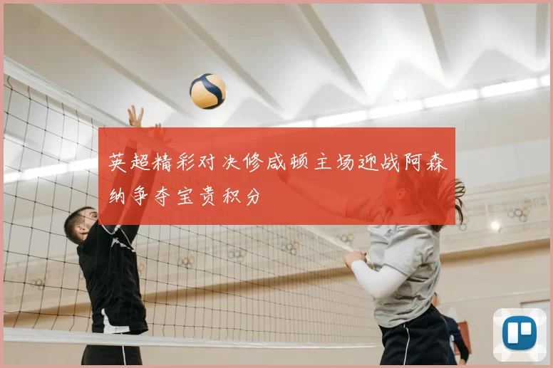 英超精彩对决修咸顿主场迎战阿森纳争夺宝贵积分