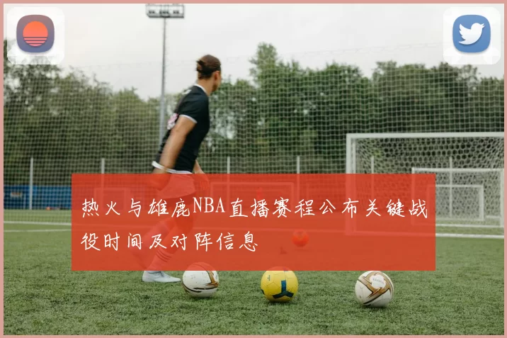 热火与雄鹿NBA直播赛程公布关键战役时间及对阵信息