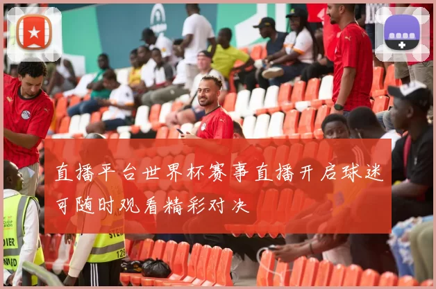 直播平台世界杯赛事直播开启球迷可随时观看精彩对决