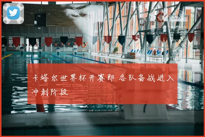 卡塔尔世界杯开赛即 各队备战进入冲刺阶段
