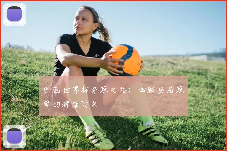 巴西世界杯夺冠之路:回顾历届冠军的辉煌时刻