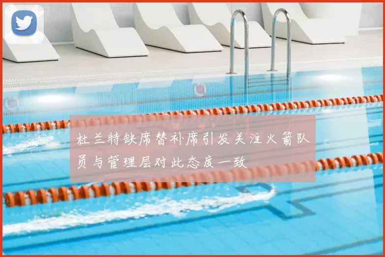 杜兰特缺席替补席引发关注火箭队员与管理层对此态度一致