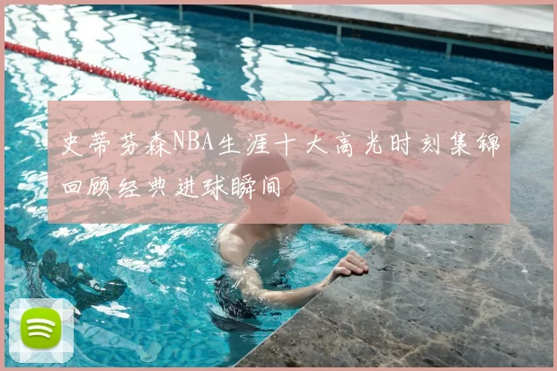 史蒂芬森NBA生涯十大高光时刻集锦回顾经典进球瞬间