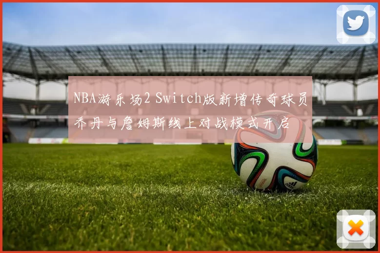 NBA游乐场2 Switch版新增传奇球员乔丹与詹姆斯线上对战模式开启