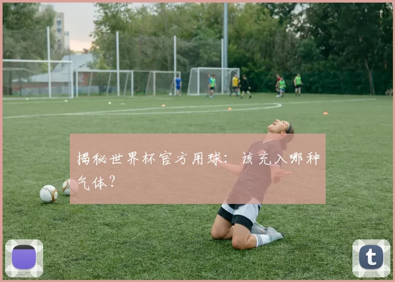 揭秘世界杯官方用球:该充入哪种气体?