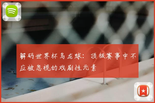 解码世界杯乌龙球：顶级赛事中不应被忽视的戏剧性元素