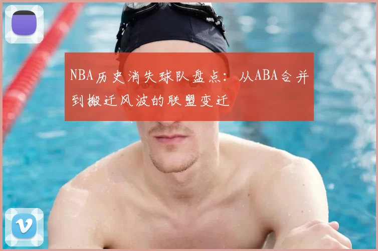 NBA历史消失球队盘点：从ABA合并到搬迁风波的联盟变迁