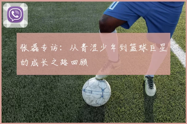 张磊专访：从青涩少年到篮球巨星的成长之路回顾