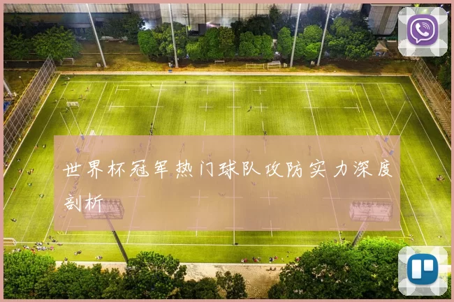 世界杯冠军热门球队攻防实力深度剖析