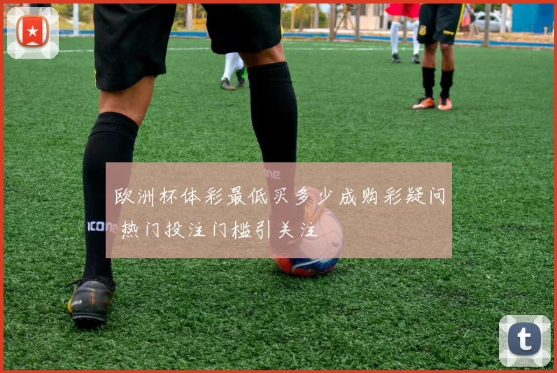 欧洲杯体彩最低买多少成购彩疑问 热门投注门槛引关注