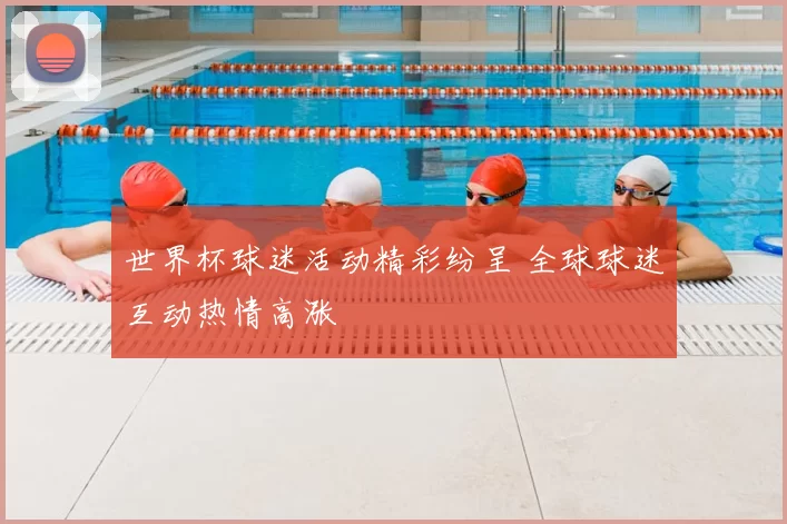 世界杯球迷活动精彩纷呈 全球球迷互动热情高涨