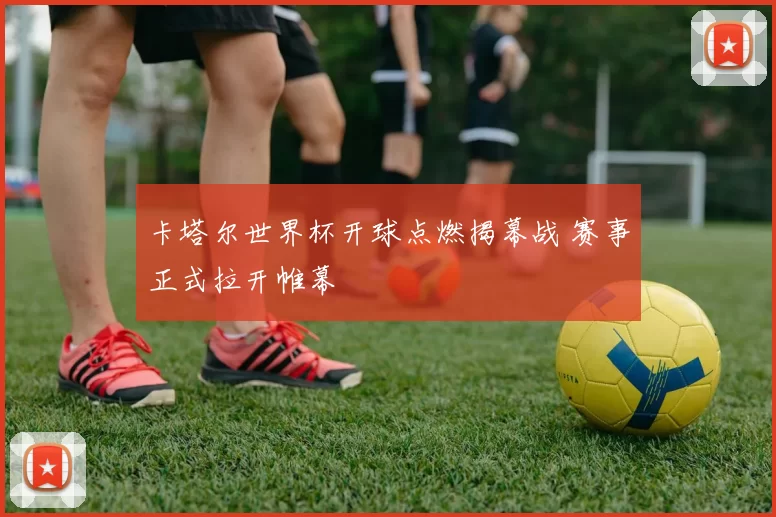 卡塔尔世界杯开球点燃揭幕战 赛事正式拉开帷幕