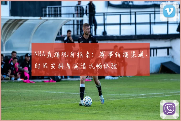 NBA直播观看指南：赛事转播渠道、时间安排与高清流畅体验