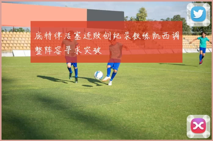 底特律活塞连败创纪录教练凯西调整阵容寻求突破