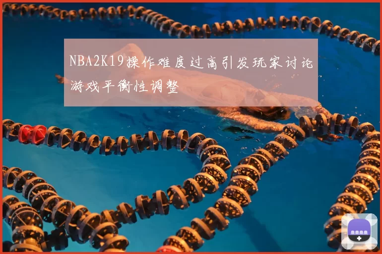 NBA2K19操作难度过高引发玩家讨论游戏平衡性调整