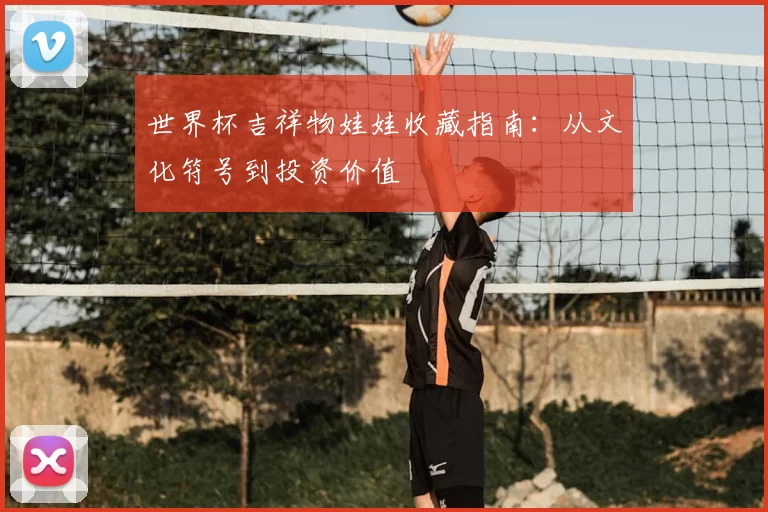 世界杯吉祥物娃娃收藏指南：从文化符号到投资价值