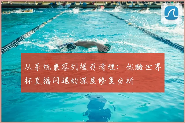 从系统兼容到缓存清理：优酷世界杯直播闪退的深度修复分析