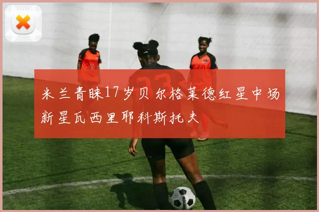 米兰青睐17岁贝尔格莱德红星中场新星瓦西里耶科斯托夫