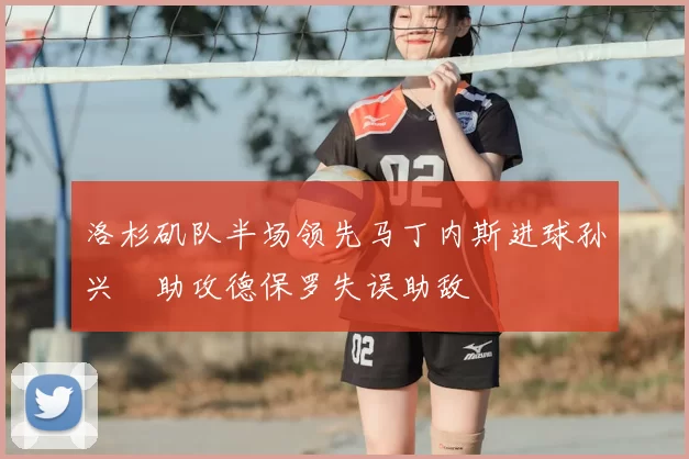 洛杉矶队半场领先马丁内斯进球孙兴慜助攻德保罗失误助敌