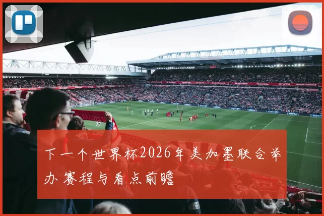 下一个世界杯2026年美加墨联合举办 赛程与看点前瞻