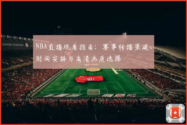 NBA直播观看指南：赛事转播渠道、时间安排与高清画质选择