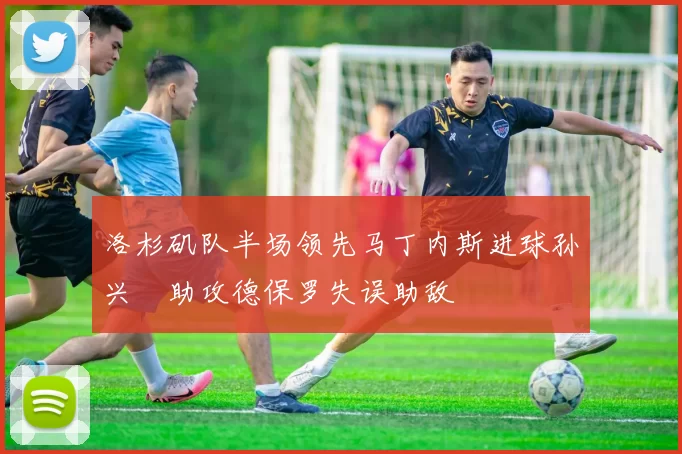 洛杉矶队半场领先马丁内斯进球孙兴慜助攻德保罗失误助敌