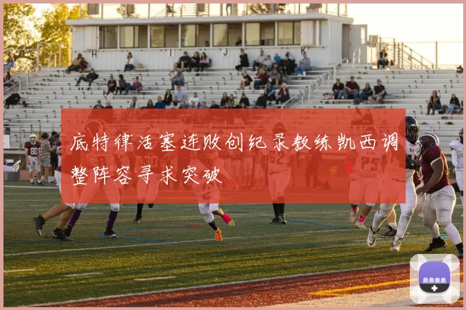 底特律活塞连败创纪录教练凯西调整阵容寻求突破