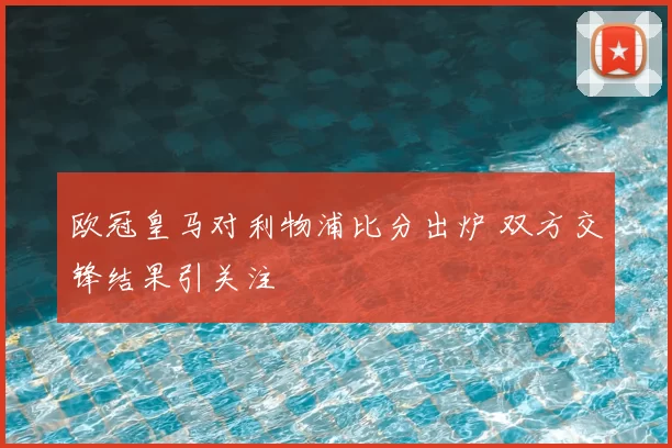 欧冠皇马对利物浦比分出炉 双方交锋结果引关注