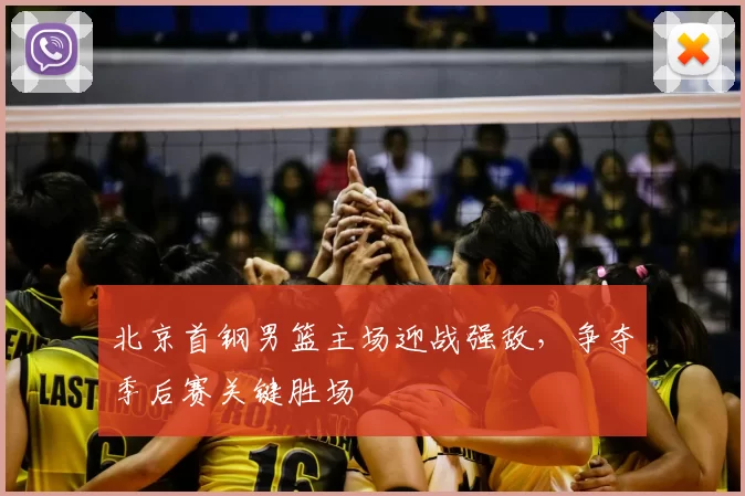 北京首钢男篮主场迎战强敌，争夺季后赛关键胜场