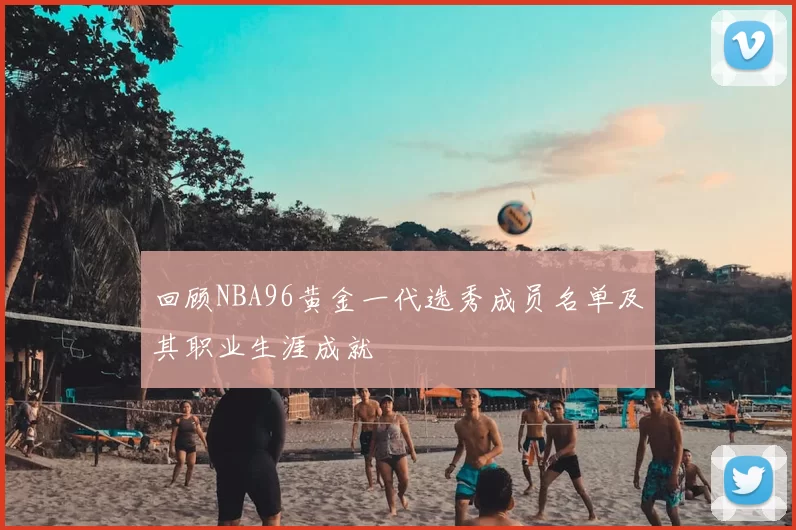 回顾NBA96黄金一代选秀成员名单及其职业生涯成就