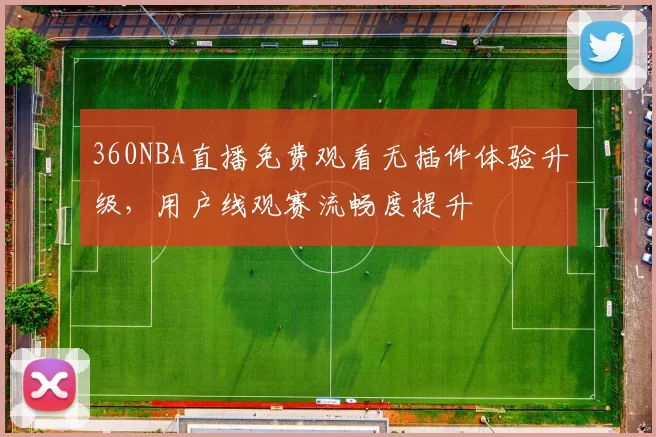 360NBA直播免费观看无插件体验升级，用户线观赛流畅度提升