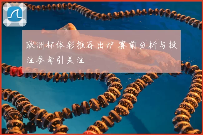 欧洲杯体彩推荐出炉 赛前分析与投注参考引关注