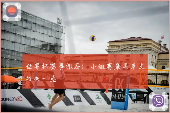 世界杯赛事推荐:小组赛最具看点对决一览
