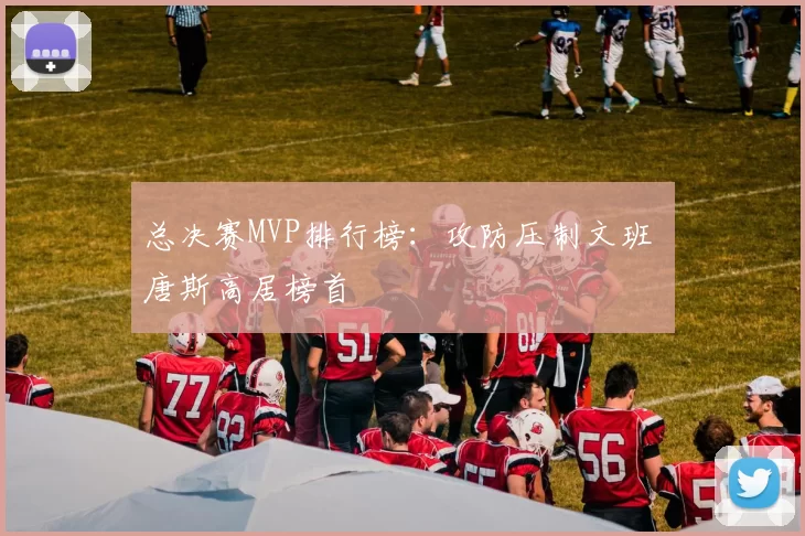 总决赛MVP排行榜：攻防压制文班 唐斯高居榜首