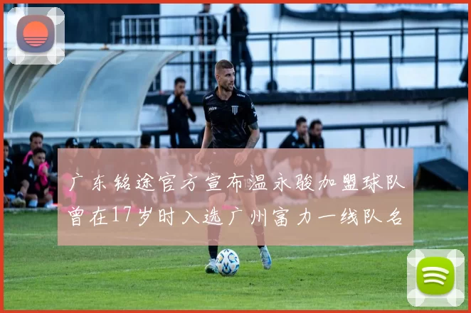 广东铭途官方宣布温永骏加盟球队曾在17岁时入选广州富力一线队名单