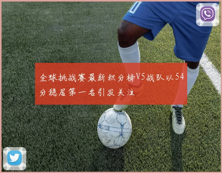 全球挑战赛最新积分榜V5战队以54分稳居第一名引发关注
