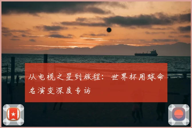 从电视之星到旅程：世界杯用球命名演变深度专访