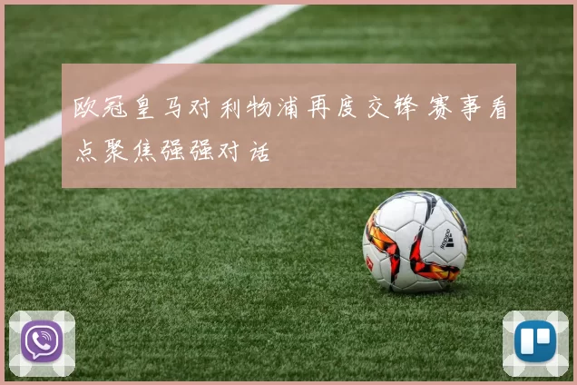 欧冠皇马对利物浦再度交锋 赛事看点聚焦强强对话