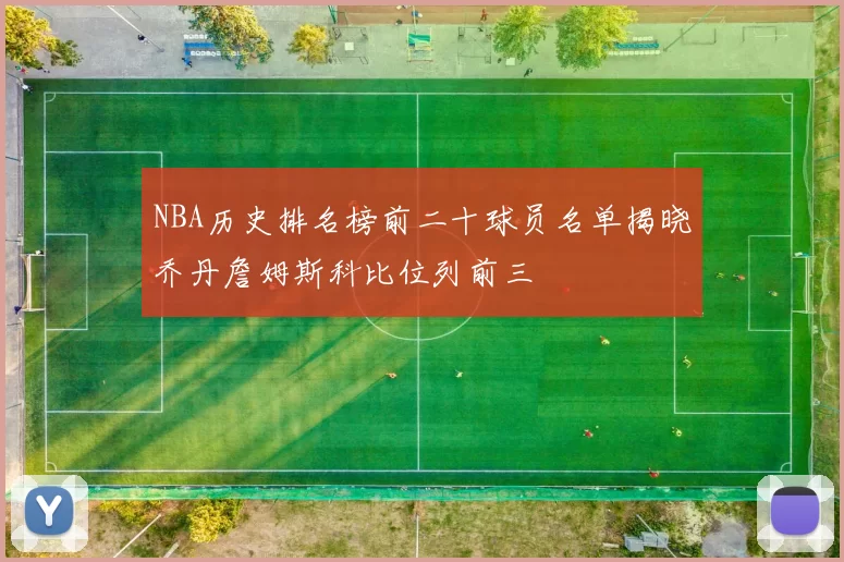 NBA历史排名榜前二十球员名单揭晓乔丹詹姆斯科比位列前三