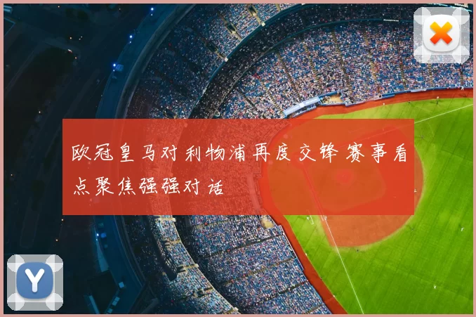 欧冠皇马对利物浦再度交锋 赛事看点聚焦强强对话