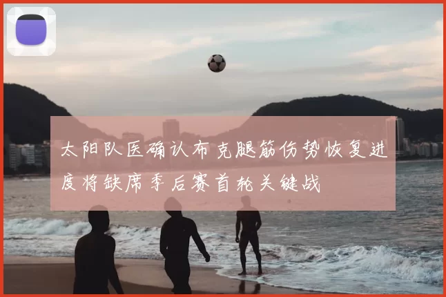 太阳队医确认布克腿筋伤势恢复进度将缺席季后赛首轮关键战