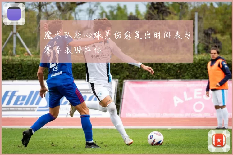 魔术队核心球员伤愈复出时间表与赛季表现评估