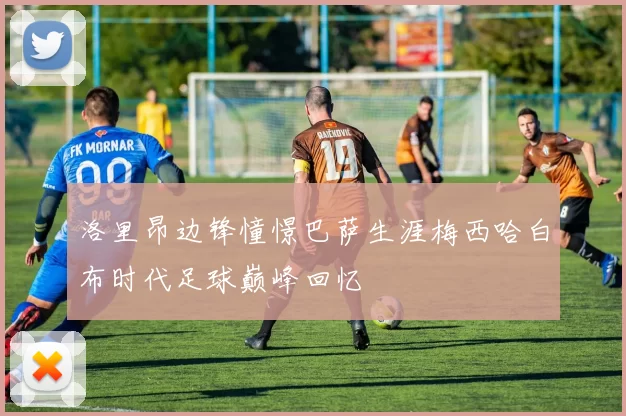 洛里昂边锋憧憬巴萨生涯梅西哈白布时代足球巅峰回忆