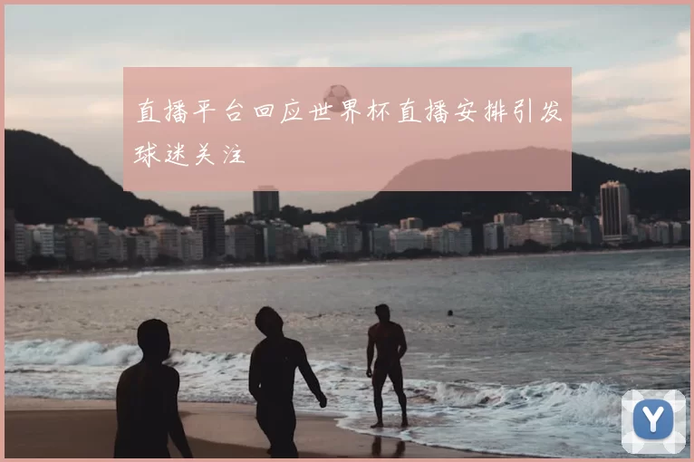 直播平台回应世界杯直播安排引发球迷关注