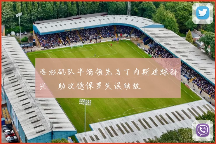 洛杉矶队半场领先马丁内斯进球孙兴慜助攻德保罗失误助敌