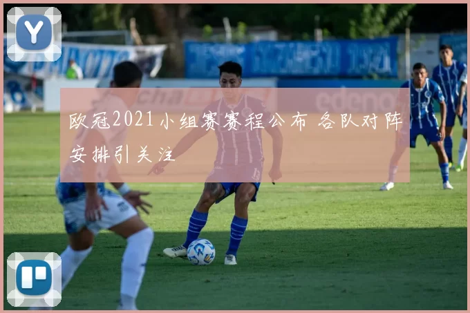 欧冠2021小组赛赛程公布 各队对阵安排引关注