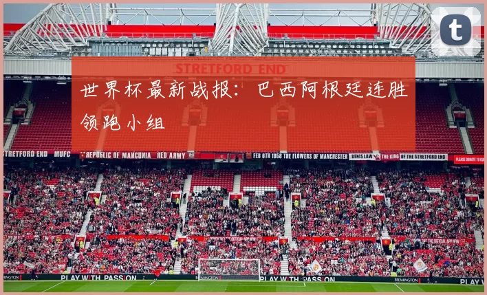 世界杯最新战报:巴西阿根廷连胜领跑小组