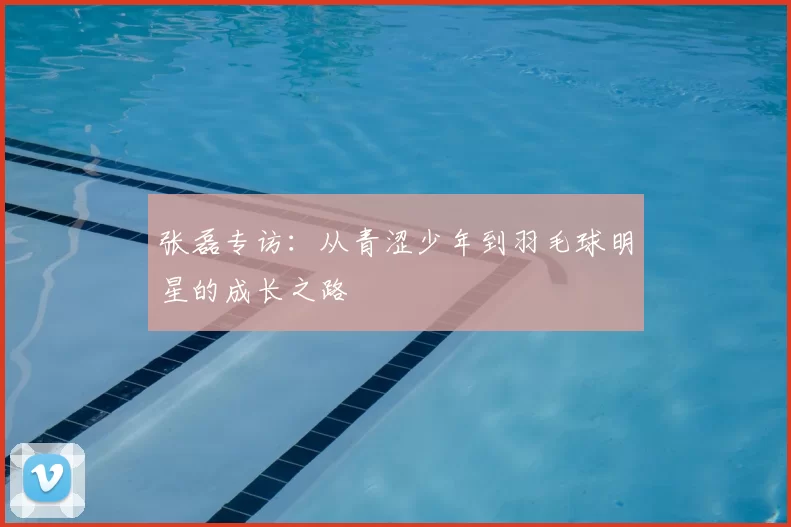 张磊专访：从青涩少年到羽毛球明星的成长之路