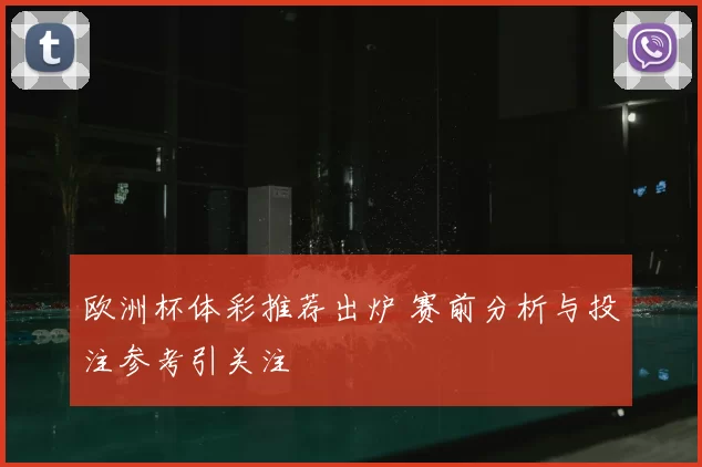 欧洲杯体彩推荐出炉 赛前分析与投注参考引关注