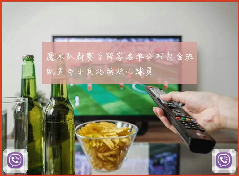 魔术队新赛季阵容名单公布包含班凯罗与小瓦格纳核心球员